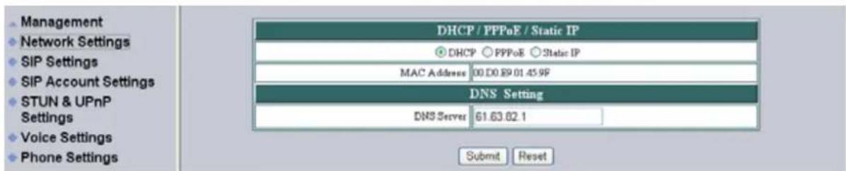 Management Network Settings SIP Settings SIP Account Settings STUN & UPnP Settings Voice Settings Phone Settings DHCP / PPPoE / Static IP DHCP ○ PPPoE ○ Static IP MAC Address 00 D0.89 01.45 9F DNS Setting DNS Server 61.63.82.1 Submit Reset