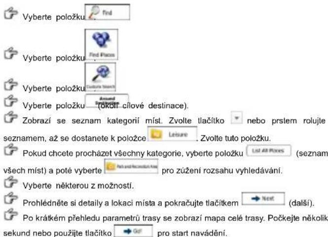 Vyberte položku Find Vyberte položku Find Paces Vyberte položku Structure (stříční) Arrand Vyberte položku (okotí cílové destinace). Zobrazí se seznam kategorí míst. Zvolte tlačítko nebo prslem rolujte seznamem, až se dostanete k položce Leisure Zvolte tuto položku. Pokud chcete procházet všechny kategorie, vyberte položku List All Paces (seznam všech míst) a poté vyberte Pro zůžení rozsahu vyhledávání. Vyberte některou z možností. Prohlédněte si detaily a lokaci místa a pokračujte tlačítkem Next (další). Po krátkém přehledu parametrů trasy se zobrazí mapa celé trasy. Počkejte několik sekund nebo použijte tlačítko Go pro start navádění.