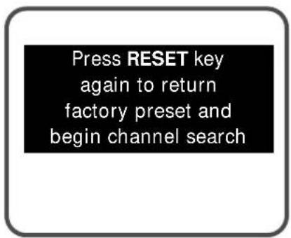 Press RESET key again to return factory preset and begin channel search