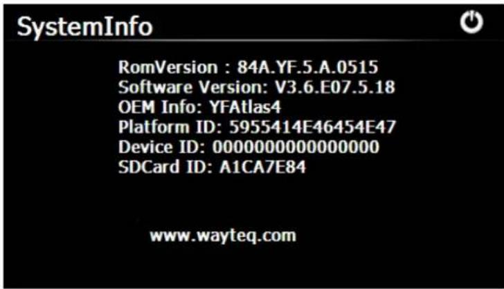 SystemInfo RomVersion : 84A.YF.5.A.0515 Software Version: V3.6.E07.5.18 OEM Info: YFAtlas4 Platform ID: 5955414E46454E47 Device ID: 0000000000000000 SDCard ID: A1CA7E84 www.wayteq.com