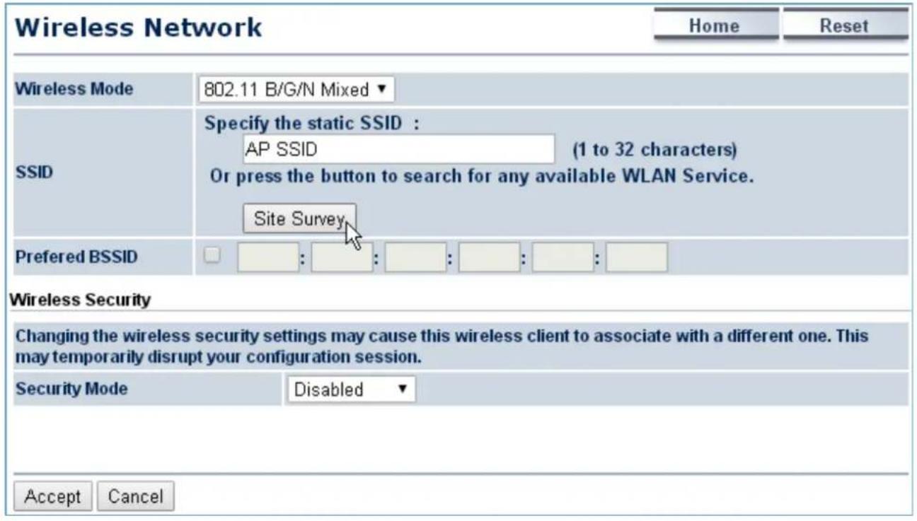 Wireless Network Home Reset Wireless Mode 802.11 B/G/N Mixed ▼ SSID Specify the static SSID : AP SSID (1 to 32 characters) Or press the button to search for any available WLAN Service. Site Survey Preferred BSSID : : : : : : : Wireless Security Changing the wireless security settings may cause this wireless client to associate with a different one. This may temporarily disrupt your configuration session. Security Mode Disabled ▼ Accept Cancel