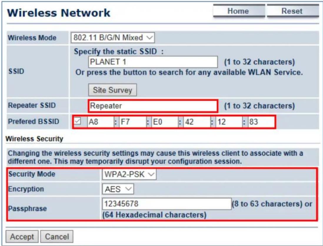 Wireless Network Home Reset Wireless Mode 802.11 B/G/N Mixed SSID Specify the static SSID : PLANET 1 (1 to 32 characters) Or press the button to search for any available WLAN Service. Site Survey Repeater SSID Repeater (1 to 32 characters) Preferred BSSID ✓ A8 : F7 : E0 : 42 : 12 : 83 Wireless Security Changing the wireless security settings may cause this wireless client to associate with a different one. This may temporarily disrupt your configuration session. Security Mode WPA2-PSK Encryption AES Passphrase 12345678 (8 to 63 characters) or (64 Hexadecimal characters) Accept Cancel