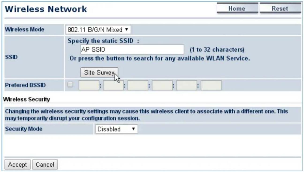 Wireless Network Home Reset Wireless Mode 802.11 B/G/N Mixed ▼ SSID Specify the static SSID : AP SSID (1 to 32 characters) Or press the button to search for any available WLAN Service. Site Survey Preferred BSSID : : : : : : : Wireless Security Changing the wireless security settings may cause this wireless client to associate with a different one. This may temporarily disrupt your configuration session. Security Mode Disabled ▼ Accept Cancel