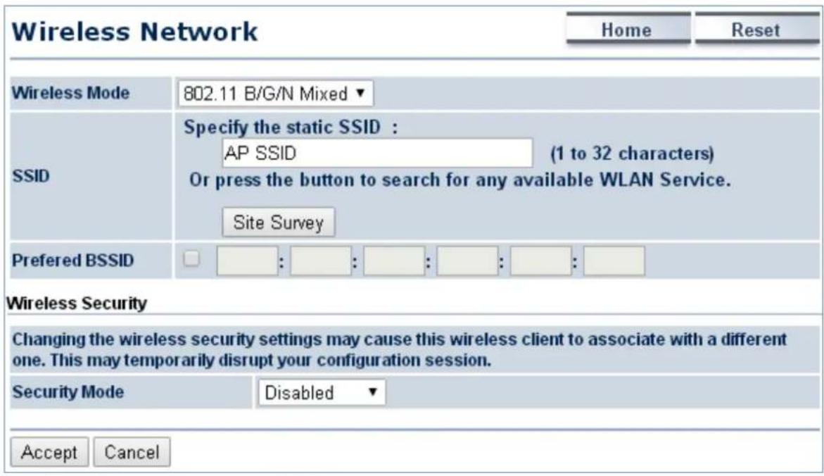 Wireless Network Home Reset Wireless Mode 802.11 B/G/N Mixed ▼ SSID Specify the static SSID : AP SSID (1 to 32 characters) Or press the button to search for any available WLAN Service. Site Survey Preferred BSSID : : : : : : : : Wireless Security Changing the wireless security settings may cause this wireless client to associate with a different one. This may temporarily disrupt your configuration session. Security Mode Disabled ▼ Accept Cancel