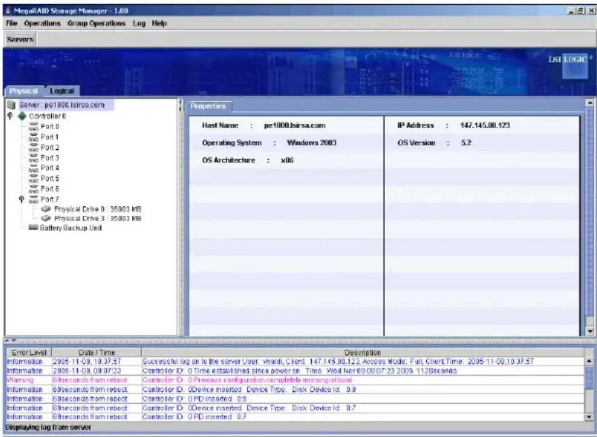 MegaRAID Storage Manager - 1.00 File Operations Group Operations Log Help Servers Physical Logical Server: pe1000.lsirsa.com Controller 0 Port 0 Port 1 Port 2 Port 3 Port 4 Port 5 Port 6 Port 7 Physical Drive 0 : 35003 MB Physical Drive 3 : 35003 MB Battery Backup Unit Host Name : pe1000.lsirsa.com Operating System : Windows 2003 OS Architecture : x86 IP Address : 147.145.80.123 OS Version : 5.2 Error Level Date / Time Description Information 2005-11-09, 19:37:57 Successful log on to the server User: winaldi, Client 147.145.80.123, Access Mode: Full, Client Time: 2005-11-09,19:37:57 Information 2005-11-09, 09:07:23 Controller ID: 0 Time established since power on Time: Wed Nov 08 09 07:23 2005 112Seconds Warning 89seconds from reboot Controller ID: 0 Previous configuration completely missing at boat Information 89seconds from reboot Controller ID: 0 Device inserted Device Type: Disk Device Id: 0.9 Information 69seconds from reboot Controller ID: OPD inserted: 0.8 Information 89seconds from reboot Controller ID: 0 Device inserted Device Type: Disk Device Id: 0.7 Information 89seconds from reboot Controller ID: OPD inserted: 0.7 Displaying log from server
