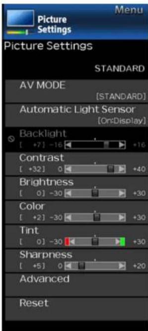 Picture Settings Menu Picture Settings STANDARD AV MODE [STANDARD] Automatic Light Sensor [On:Display] Backlight [+7] -16 +16 Contrast [+32] 0 +40 Brightness [0] -30 +30 Color [+2] -30 +30 Tint [0] -30 +30 Sharpness [+5] 0 +20 Advanced Reset