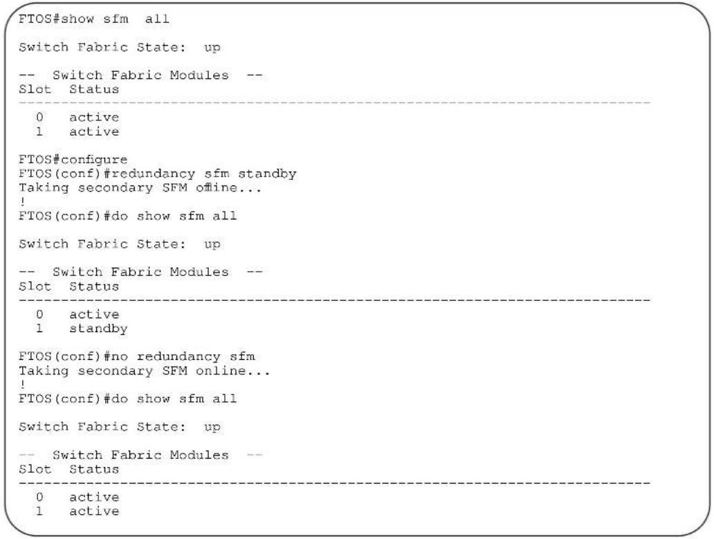 FTOS#show sfm all Switch Fabric State: up -- Switch Fabric Modules -- Slot Status 0 active 1 active FTOS#configure FTOS(conf)#redundancy sfm standby Taking secondary SFM offline... ! FTOS(conf)#do show sfm all Switch Fabric State: up -- Switch Fabric Modules -- Slot Status 0 active 1 standby FTOS(conf)#no redundancy sfm Taking secondary SFM online... ! FTOS(conf)#do show sfm all Switch Fabric State: up -- Switch Fabric Modules -- Slot Status 0 active 1 active