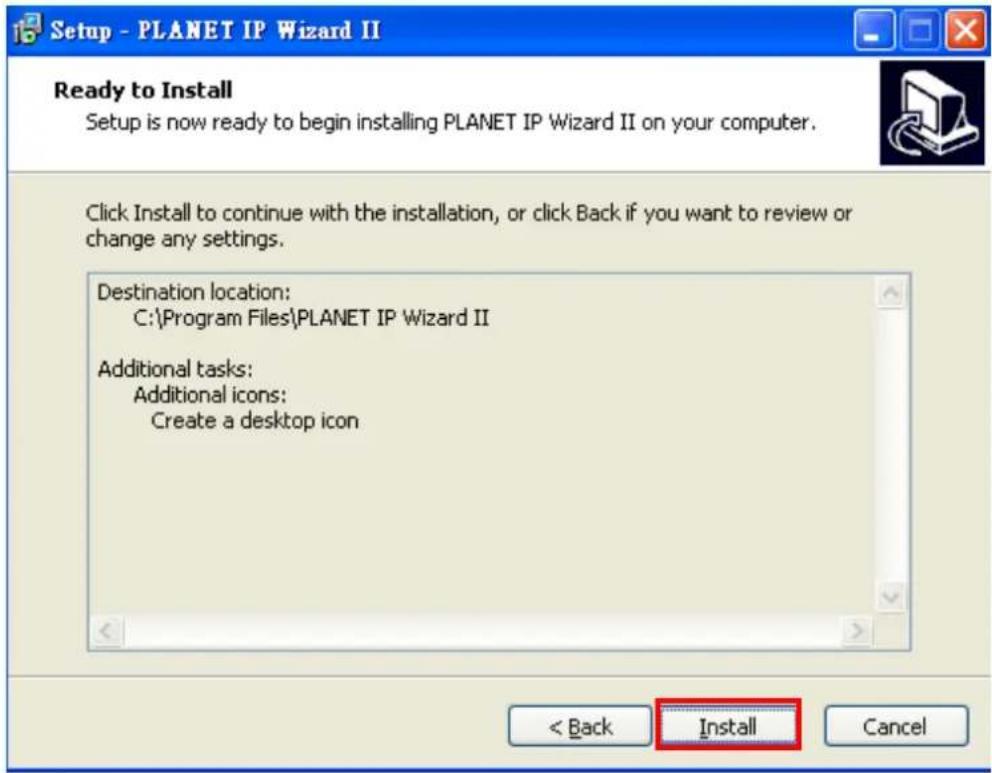 Setup - PLANET IP Wizard II Ready to Install Setup is now ready to begin installing PLANET IP Wizard II on your computer. Click Install to continue with the installation, or click Back if you want to review or change any settings. Destination location: C:\Program Files\PLANET IP Wizard II Additional tasks: Additional icons: Create a desktop icon < Back Install Cancel