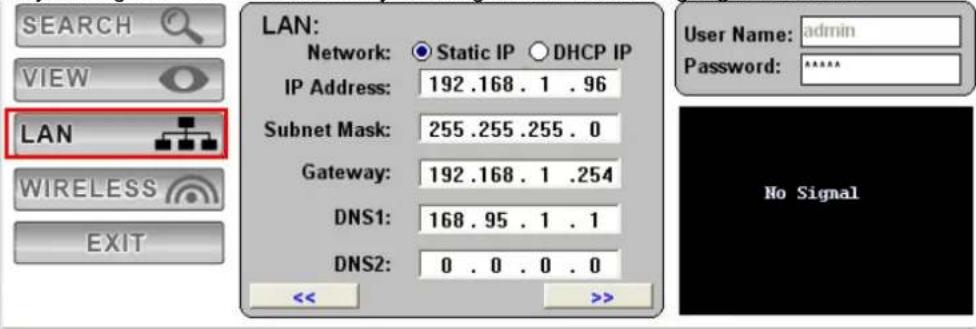 SEARCH VIEW LAN WIRELESS EXIT LAN: Network: Static IP DHCP IP IP Address: 192.168.1.96 Subnet Mask: 255.255.255.0 Gateway: 192.168.1.254 DNS1: 168.95.1.1 DNS2: 0.0.0.0 << >>