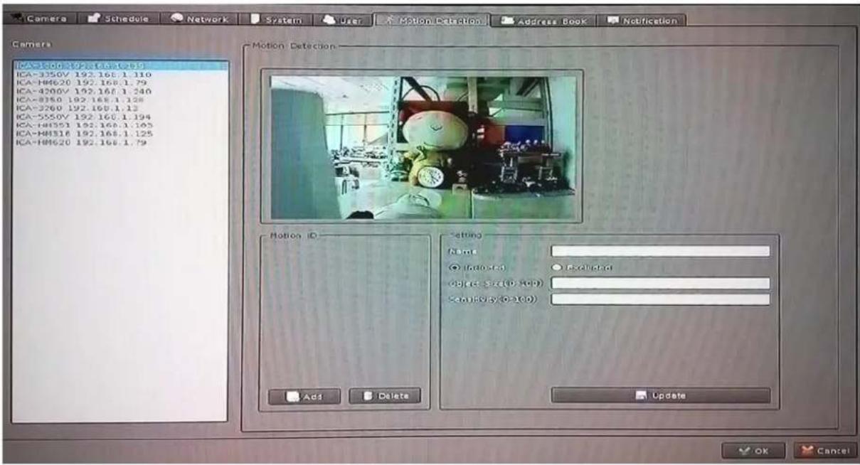Camera Schedule Network System User Motion Detection Address Book Notification Camera ICA-350V 192.168.1.69 ICA-3550V 192.168.1.110 ICA-44620 192.168.1.79 ICA-4200V 192.168.1.240 ICA-8350 192.168.1.128 ICA-3260 192.168.1.12 ICA-5550V 192.168.1.194 ICA-44351 192.168.1.163 ICA-44316 192.168.1.125 ICA-44620 192.168.1.79 Motion Detection Motion ID Setting Name: ● Included ○ Excluded Object Size(0-100) Sensitivity(0-100) Add Delete Update OK Cancel