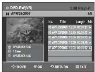 DVD-RW(VR) APR25/2006 Edit Playlist 5/5 No. Title Length Edit 01 APR23/2006 12:00 08:00:21 > 02 APR23/2006 12:30 08:00:03 > 03 APR24/2006 12:00 08:00:15 > 04 APR24/2006 12:30 08:00:16 > 05 APR25/2006 12:00 08:00:32 > MOVE OK RETURN EXIT