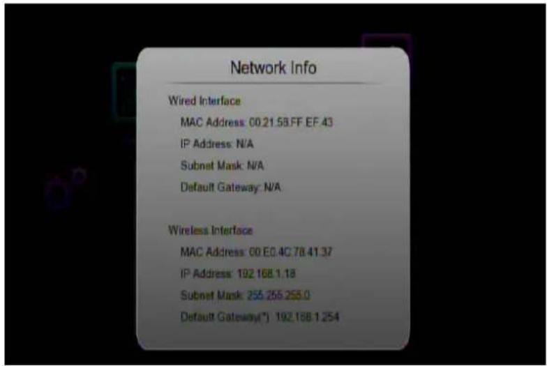 Network Info Wired Interface MAC Address: 00.21.53.FF EF 43 IP Address: N/A Subnet Mask: N/A Default Gateway: N/A Wireless Interface MAC Address: 60.E0.4C.78.41.37 IP Address: 192.168.1.18 Subnet Mask: 255.255.255.0 Default Gateway(*) 192.168.1.254