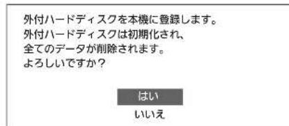 外付ハードディスクを本機に登録します。 外付ハードディスクは初期化され、 全てのデータが削除されます。 よろしいですか? はい いいえ