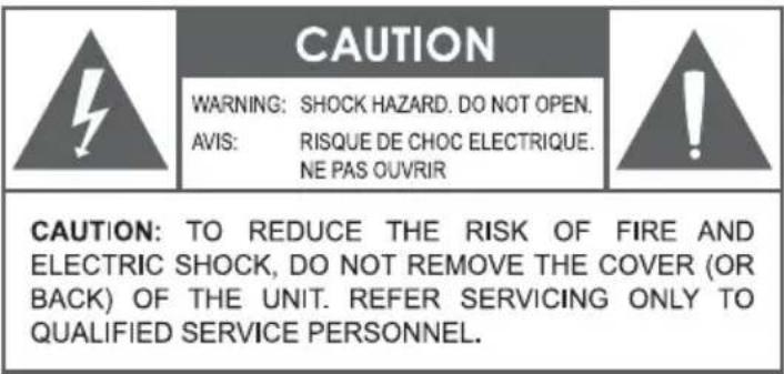 CAUTION WARNING: SHOCK HAZARD. DO NOT OPEN. AVIS: RISQUE DE CHOC ELECTRIQUE. NE PAS OUVRIR CAUTION: TO REDUCE THE RISK OF FIRE AND ELECTRIC SHOCK, DO NOT REMOVE THE COVER (OR BACK) OF THE UNIT. REFER SERVICING ONLY TO QUALIFIED SERVICE PERSONNEL.