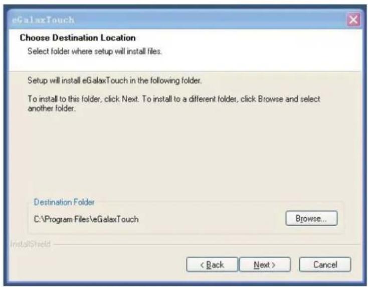 eGalaxTouch Choose Destination Location Select folder where setup will install files. Setup will install eGalaxTouch in the following folder. To install to this folder, click Next. To install to a different folder, click Browse and select another folder. Destination Folder C:\Program Files\eGalaxTouch Browse... InstallShield < Back Next > Cancel