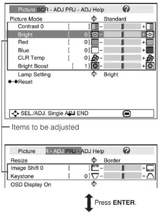 Picture SCR - ADJ PRJ - ADJ Help Picture Mode Standard Contrast 0 [ ] - + Bright [ 0] - + Red [ 0] - + Blue [ 0] - + CLR Temp [ 0] - + Bright Boost [ 1] - + Lamp Setting Bright Reset SEL./ADJ. Single ADJ END Items to be adjusted Picture SCR - ADJ PRJ - ADJ Help Resize Border Image Shift 0 [ ] - + Keystone [ 0] - + OSD Display On Press ENTER.
