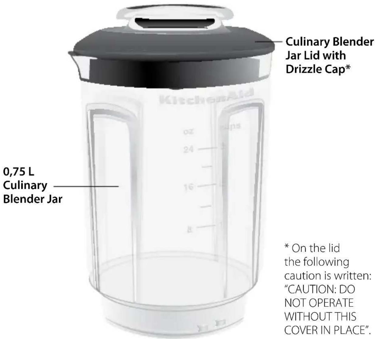 Culinary Blender Jar Lid with Drizzle Cap* 0,75 L Culinary Blender Jar * On the lid the following caution is written: "CAUTION: DO NOT OPERATE WITHOUT THIS COVER IN PLACE".