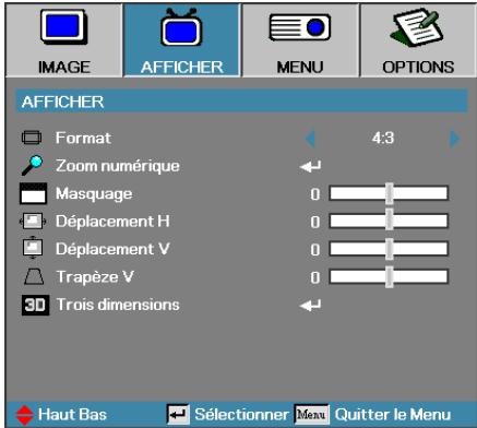 IMAGE AFFICHER MENU OPTIONS AFFICHER Format 4:3 Zoom numérique Masquage 0 Déplacement H 0 Déplacement V 0 Trapèze V 0 Trois dimensions Haut Bas Sélectionner Menu Quitter le Menu