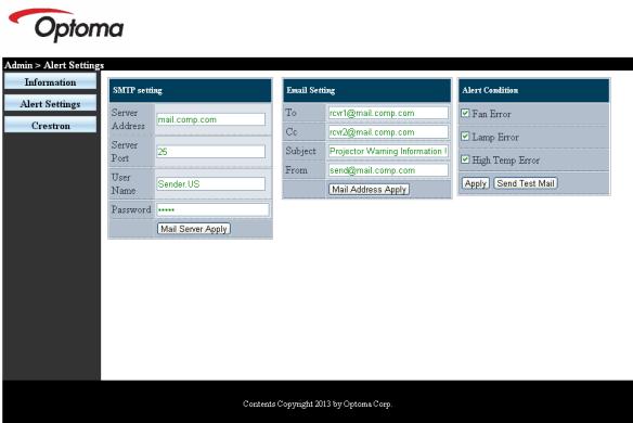 Admin > Alert Settings Information Alert Settings Crestron SMTP setting Server Address mail.comp.com Server Port 26 User Name Sender.US Password **** Mail Server Apply Email Setting To rcvt1@mail.comp.com Cc rcvt2@mail.comp.com Subject Projector Warning Information 1 From send@mail.comp.com Mail Address Apply Alert Conditions Fan Error Lamp Error High Temp Error Apply Send Test Mail Contents Copyright 2013 by Optoma Corp.