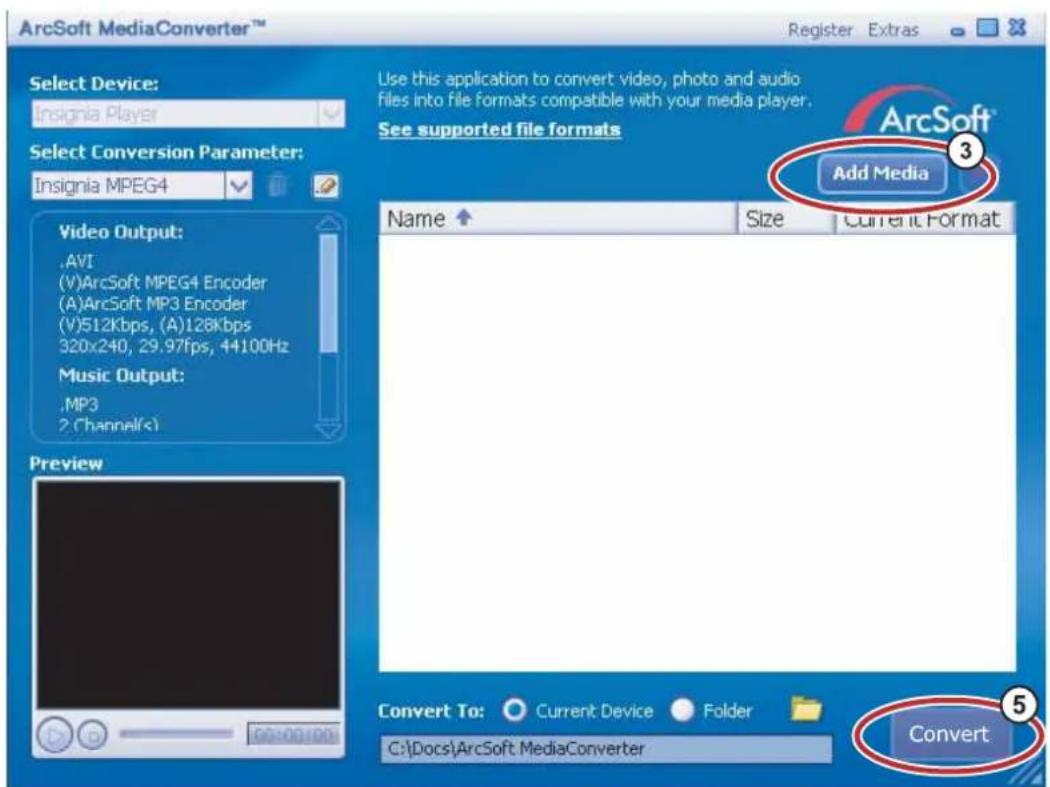 ArcSoft MediaConverter™ Register Extras Select Device: Insignia Player Select Conversion Parameter: Insignia MPEG4 Video Output: .AVI (V)ArcSoft MPEG4 Encoder (A)ArcSoft MP3 Encoder (V)512Kbps, (A)128Kbps 320x240, 29.97fps, 44100Hz Music Output: .MP3 2 Channel(s) Preview Use this application to convert video, photo and audio files into file formats compatible with your media player. See supported file formats Add Media Name ↑ Size Current Format Convert To: ○ Current Device ○ Folder C:\Docs\ArcSoft MediaConverter Convert 5