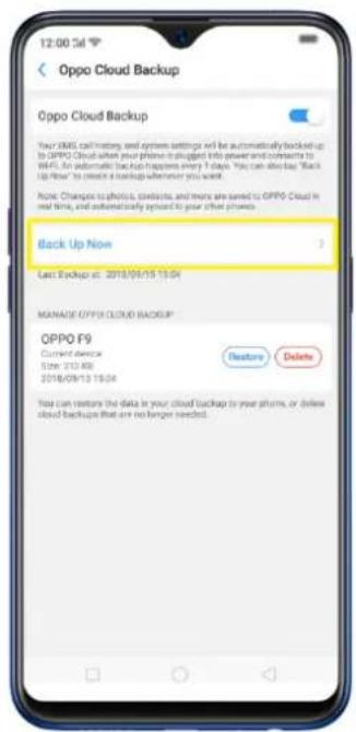 12:00:34 Oppo Cloud Backup Oppo Cloud Backup Your SIMS call history, and system settings will be automatically backed up to OPPO Cloud when your phones is plugged into powertrain and contacts to WiFi. An automatic backup happens every 3 days. You can always "Back Up Now" to create a backup whenever you want. None: Changes to photos, contacts, and many are saved to OPPO Cloud in red time, and automatically disposed to your other phones. Back Up Now Last Backup at: 2018/09/15 13:04 MANAGE OPPO CLOUD BACKUP OPPO F9 Current device Size: 212.60 2018/09/13 18:04 Restore Delete You can restore the data in your cloud backup to your phones, or define cloud backups that are no longer needed.