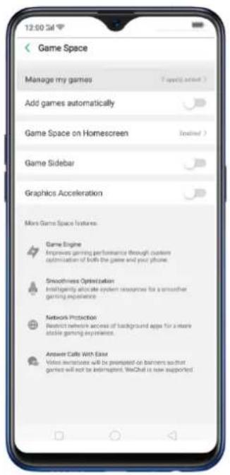 12:00:34 Game Space Manage my games Add games automatically Game Space on Homescreen Game Sidebar Graphics Acceleration More Game Space features: Game Engine Improves gaming performance through custom optimization of both the game and your phone. Smoothness Optimization Intelligently allocate system resources for a smoother gaming experience. Network Protection Restrict network access of background apps for a more stable gaming experience. Answer Calls With Ease Video insertions will be prompted on banners so that games will not be interrupted. WeChat is now supported.