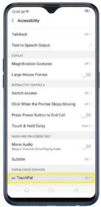 12:00:54 Accessibility TalkBack Text-to-Speech Output DISPLAY Magnification Gestures Large Mouse Pointer INTERACTIVE CONTROLS Switch Access Click When the Pointer Stops Moving Press Power Button to End Call Touch & Hold Delay AUDIO AND ON-SCREEN TEXT Mono Audio Meops Channels When Playing Audio Subtitle DOWNLOADS SERVICES TouchPal