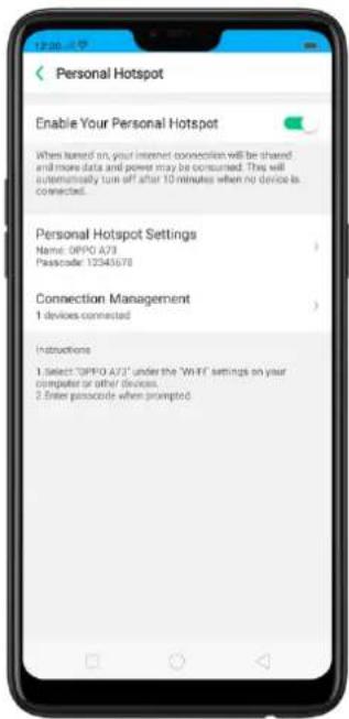 Personal Hotspot Enable Your Personal Hotspot When tuned on your Internet connection will be shared and more data and power may be consumed. This will automatically turn off after 10 minutes when no device is connected. Personal Hotspot Settings Name: OPPO A73 Passcode: 12545678 Connection Management 1 device connected Instructions 1. Select "OPPO A73" under the "WHF" settings on your computer or other devices. 2. Enter passcode when prompted