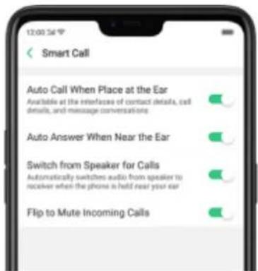 12:00:36 Smart Call Auto Call When Place at the Ear Available at the interfaces of contact details, call details, and message conversations Auto Answer When Near the Ear Switch from Speaker for Calls Automatically switches audio from speaker to receiver when the phone is held near your ear Flip to Mute Incoming Calls