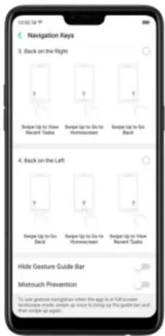 12:00:54 Navigation Keys 3. Back on the Right Sweep Up to View Recent Toggle Sweep Up to Go to Hormactions Sweep Up to Go Back 4. Back on the Left Sweep Up to Go Back Sweep Up to Go to Hormactions Sweep Up to View Recent Toggle Hide Gesture Guide Bar Mistouch Prevention To save gesture navigation when the app is in full screen landscape mode, swipe up since to bring up the guide bar and then swipe up again.