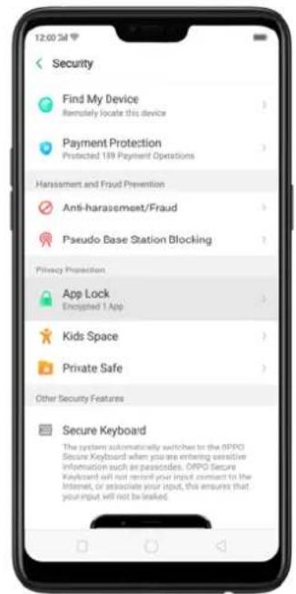 12:00 3M Security Find My Device Remotely locate this device Payment Protection Protected 189 Payment Operations Harsameant and Fraud Prevention Anti-harassment/Fraud Pseudo Base Station Blocking Privacy Projection App Lock Enveloped 1 App Kids Space Private Safe Other Security Features Secure Keyboard The system automatically switches to the OPPO Secure Keyboard when you are entering sensitive information such as passwords. OPPO Secure Keyboard will not remove your input comment to the Internet, or associate your input, this ensures that your input will not be leaked.