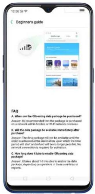 Beginner's guide FAQ A. When can the Ofloaming data package be purchased? Answer: It's recommended that the package is purchased on a network within borders or Wi-Fi network overseas. B. Will the data package be available immediately after purchase? Answer: The data package will not be available until the order is activated at the destination, upon which the time period will start and refund will be no longer possible. No network connection is required for activation. C. How long does it take to enable Ofloaming data package? Answer: It takes about 1-3 minutes to enable the data package, depending on operators in these countries or regions.