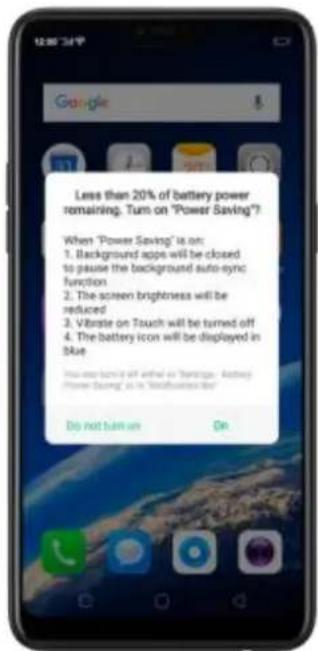Less than 20% of battery power remaining. Turn on "Power Saving"? When "Power Saving" is on: 1. Background apps will be closed to pause the background auto-sync function. 2. The screen brightness will be reduced. 3. Vibrate on Touch will be turned off 4. The battery icon will be displayed in blue. Do not turn on On