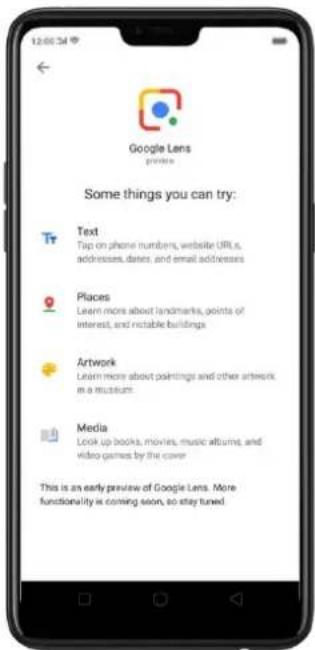 12:00:34 Google Lens printer Some things you can try: Text Tap on phone numbers, website URLs, addresses, dates, and email addresses Places Learn more about landmarks, points of interest, and notable buildings Artwork Learn more about paintings and other artwork in a museum Media Look up books, movies, music albums, and video games by the cover This is an early preview of Google Lens. More functionality is coming soon, so stay tuned