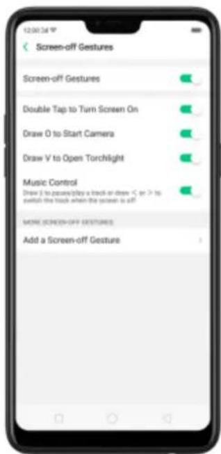 Screen-off Gestures Screen-off Gestures Double Tap to Turn Screen On Draw O to Start Camera Draw V to Open Torchlight Music Control Draw 2 to pass/play a track or draw < C or > to switch the track when the screen is off MORE SCREEN-OFF GESTURES Add a Screen-off Gesture