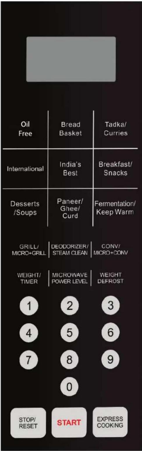 Oil Free Bread Basket Tadka/ Curries International India's Best Breakfast/ Snacks Desserts /Soups Paneer/ Ghee/ Curd Fermentation/ Keep Warm GRILL/ MICRO+GRILL DEODORIZER/ STEAM CLEAN CONV/ MICRO+CONV WEIGHT/ TIMER MICROWAVE POWER LEVEL WEIGHT DEFROST 1 2 3 4 5 6 7 8 9 0 STOP/ RESET START EXPRESS COOKING