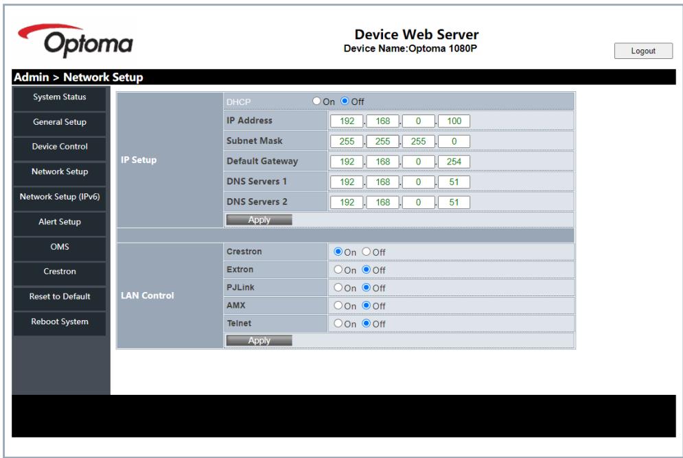 Optoma Device Web Server Device Name:Optoma 1080P Login Admin > Network Setup System Status General Setup Device Control Network Setup Network Setup (IPv6) Alert Setup OMS Crestron Reset to Default Reboot System IP Setup DHCP On Off IP Address 192 168 0 100 Subnet Mask 255 255 255 0 Default Gateway 192 168 0 254 DNS Servers 1 192 168 0 51 DNS Servers 2 192 168 0 51 Apply LAN Control Crestron On Off Extron On Off PJLink On Off AMX On Off Telnet On Off Apply