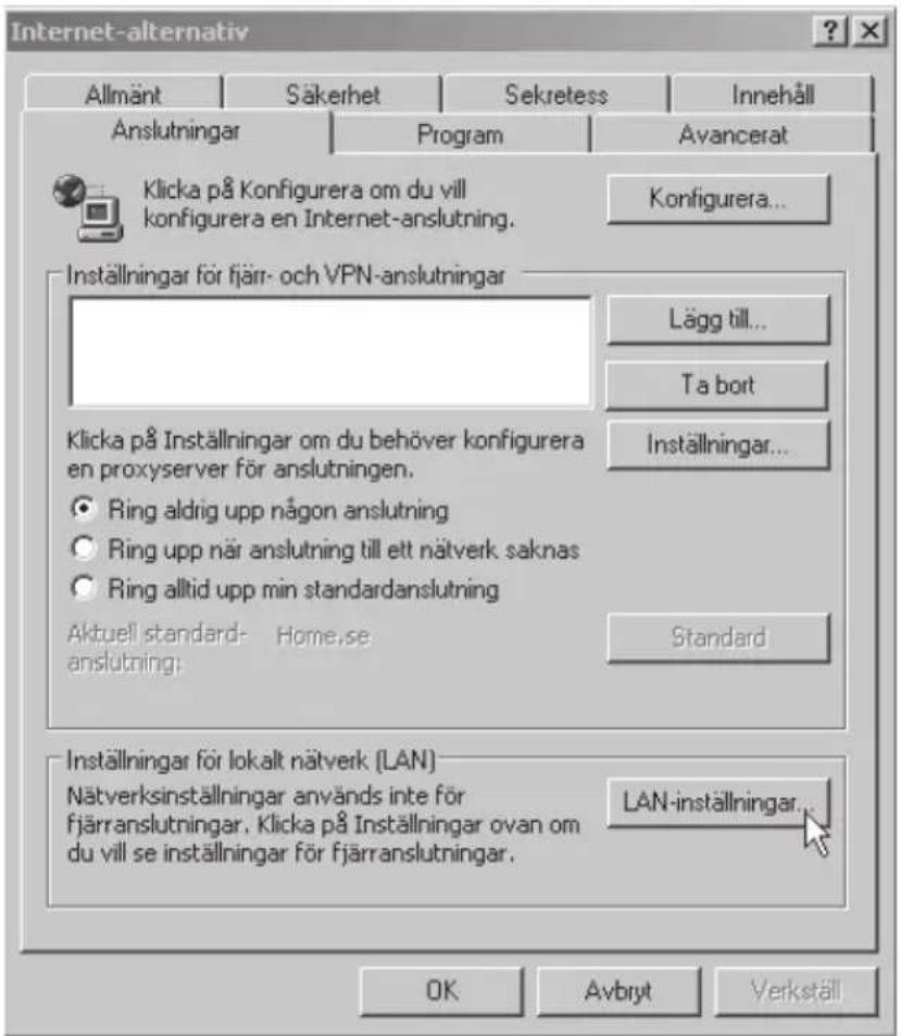 Internet-alternativ Allmänt Säkerhet Sekretess Innehåll Anslutningar Program Avancerat Klicka på Konfigurera om du vill konfigurera en Internet-anslutning. Konfigurera... Inställningar för fjärr- och VPN-anslutningar Lägg till... Ta bort Klicka på Inställningar om du behöver konfigurera en proxyserver för anslutningen. ● Ring aldrig upp någon anslutning ○ Ring upp när anslutning till ett nätverk saknas ○ Ring alltid upp min standardanslutning Aktuell standard- Home.se anslutning: Standard Inställningar för lokalt nätverk (LAN) Nätverksinställningar används inte för fjärranslutningar. Klicka på Inställningar ovan om du vill se inställningar för fjärranslutningar. LAN-inställningar... OK Avbryt Verkställ