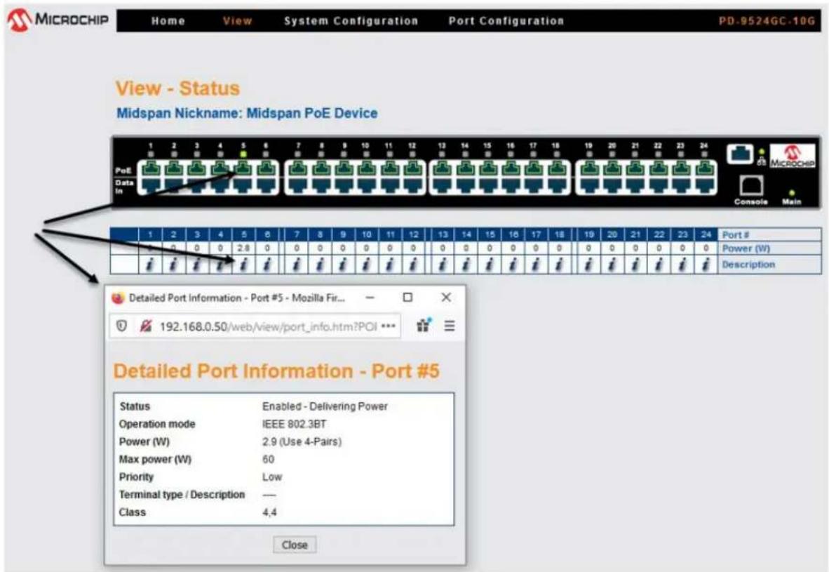 MICROCHIP Home View System Configuration Port Configuration PD-9524GC-10G View - Status Midspan Nickname: Midspan PoE Device PoE Data In 1 2 3 4 5 6 7 8 9 10 11 12 13 14 15 16 17 18 19 20 21 22 23 24 Console Main 1 2 3 4 5 6 7 8 9 10 11 12 13 14 15 16 17 18 19 20 21 22 23 24 Port # Power (W) Description Detailed Port Information - Port #5 - Mozilla Fir... 192.168.0.50/web/view/port_info.htm?POI *** Detailed Port Information - Port #5 Status Enabled - Delivering Power Operation mode IEEE 802.3BT Power (W) 2.9 (Use 4-Pairs) Max power (W) 60 Priority Low Terminal type / Description -- Class 4,4 Close