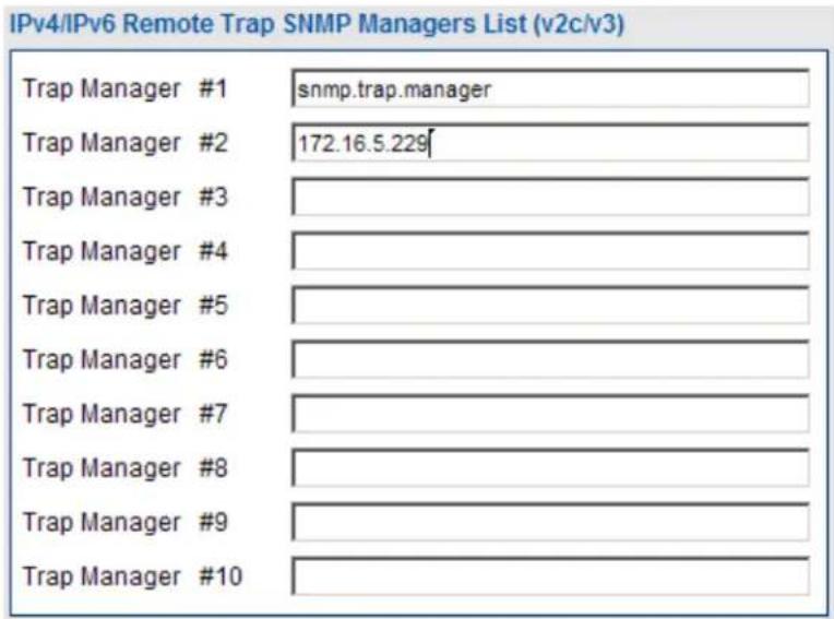 IPv4/IPv6 Remote Trap SNMP Managers List (v2c/v3) Trap Manager #1 snmp.trap.manager Trap Manager #2 172.16.5.229 Trap Manager #3 Trap Manager #4 Trap Manager #5 Trap Manager #6 Trap Manager #7 Trap Manager #8 Trap Manager #9 Trap Manager #10
