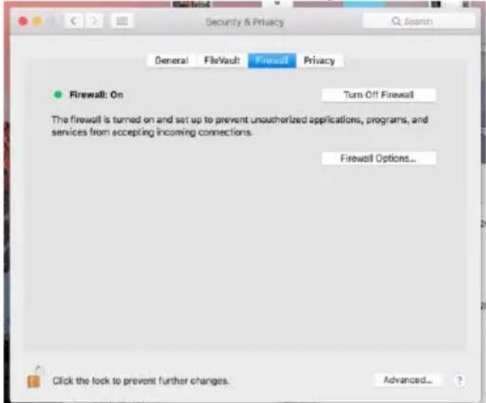 Security & Privacy General FileVault Firewall Privacy Firewall: On Turn Off Firewall The firewall is turned on and set up to prevent unauthorized applications, programs, and services from accepting incoming connections. Firewall Options... Click the lock to prevent further changes. Advanced...