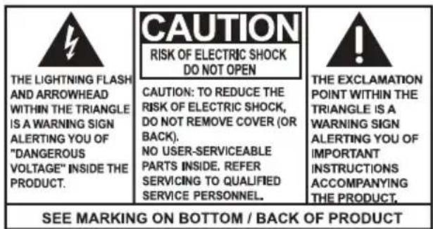 THE LIGHTNING FLASH AND ARROWHEAD WITHIN THE TRIANGLE IS A WARNING SIGN ALERTING YOU OF "DANGEROUS VOLTAGE" INSIDE THE PRODUCT. CAUTION: TO REDUCE THE RISK OF ELECTRIC SHOCK, DO NOT REMOVE COVER (OR BACK). NO USER-SERVICEABLE PARTS INSIDE. REFER SERVICING TO QUALIFIED SERVICE PERSONNEL. CAUTION: TO REDUCE THE RISK OF ELECTRIC SHOCK, DO NOT REMOVE COVER (OR BACK). NO USER-SERVICEABLE PARTS INSIDE. REFER SERVICING TO QUALIFIED SERVICE PERSONNEL. THE EXCLAMATION POINT WITHIN THE TRIANGLE IS A WARNING SIGN ALERTING YOU OF IMPORTANT INSTRUCTIONS ACCOMPANYING THE PRODUCT. SEE MARKING ON BOTTOM / BACK OF PRODUCT