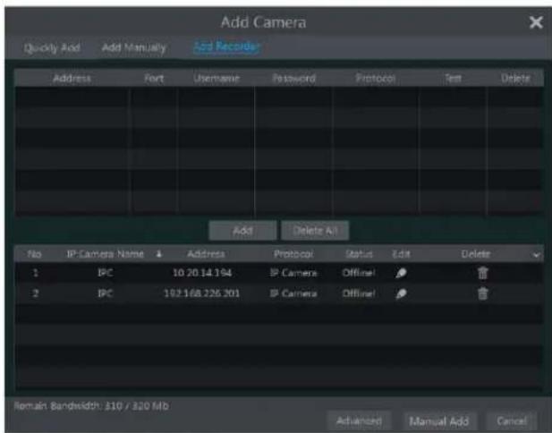 Add Camera Quickly Add Add Manually Add Recorder Address Font Username Password Protocol Text Delete Add Delete All No IP Camera Name Address Protocol Status Edit Delete 1 IPC 10 20.14.194 IP Camera Offline! 2 IPC 102.168.226.201 IP Camera Offline! Remain Bandwidth: 310 / 320 Mb Advanced Manual Add Cancel