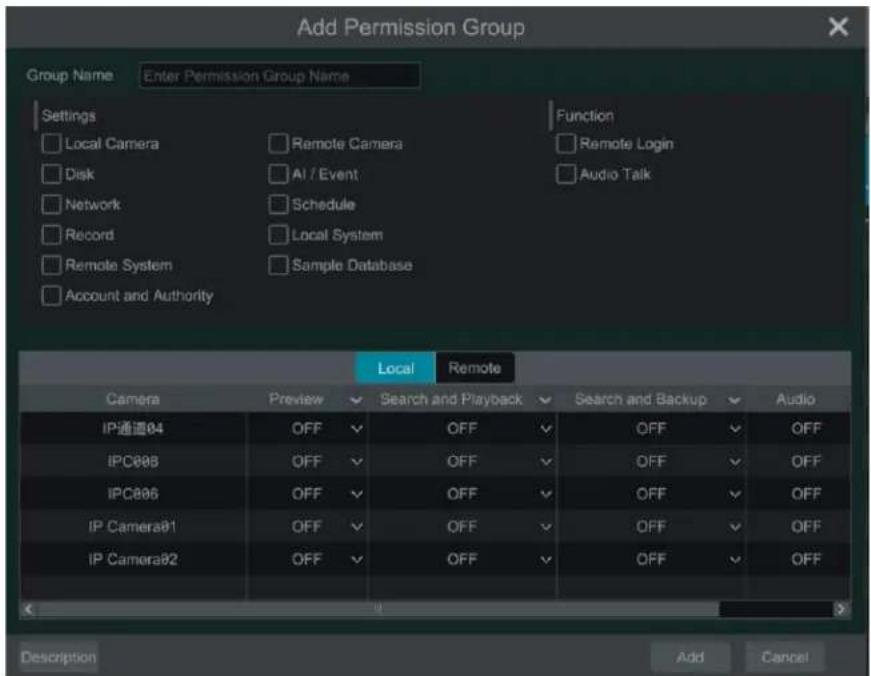 Add Permission Group Group Name Enter Permission Group Name Settings Local Camera Remote Camera Function Disk AI / Event Remote Login Network Schedule Audio Talk Record Local System Remote System Sample Database Account and Authority Local Remote Camera Preview Search and Playback Search and Backup Audio IP通道84 OFF OFF OFF OFF OFF IPC806 OFF OFF OFF OFF OFF IPC806 OFF OFF OFF OFF OFF IP Camera81 OFF OFF OFF OFF OFF IP Camera82 OFF OFF OFF OFF Description Add Cancel