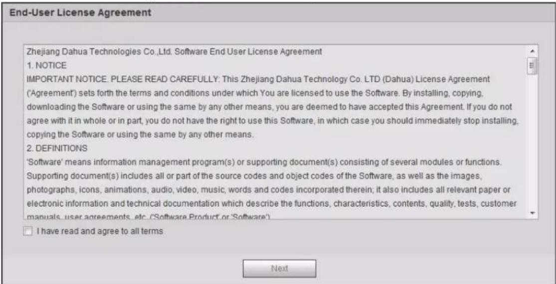 End-User License Agreement Zhejiang Dahua Technologies Co.,Ltd. Software End User License Agreement 1. NOTICE IMPORTANT NOTICE. PLEASE READ CAREFULLY: This Zhejiang Dahua Technology Co. LTD (Dahua) License Agreement ('Agreement') sets forth the terms and conditions under which You are licensed to use the Software. By installing, copying, downloading the Software or using the same by any other means, you are deemed to have accepted this Agreement. If you do not agree with it in whole or in part, you do not have the right to use this Software, in which case you should immediately stop installing, copying the Software or using the same by any other means. 2. DEFINITIONS 'Software' means information management program(s) or supporting document(s) consisting of several modules or functions. Supporting document(s) includes all or part of the source codes and object codes of the Software, as well as the images, photographs, icons, animations, audio, video, music, words and codes incorporated therein; it also includes all relevant paper or electronic information and technical documentation which describe the functions, characteristics, contents, quality, tests, customer manuals, user agreements, etc. ('Software Product' or 'Software') I have read and agree to all terms Next