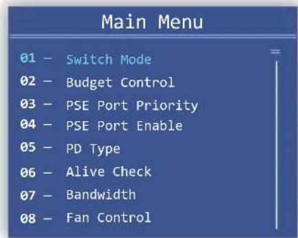 Main Menu 01 - Switch Mode 02 - Budget Control 03 - PSE Port Priority 04 - PSE Port Enable 05 - PD Type 06 - Alive Check 07 - Bandwidth 08 - Fan Control