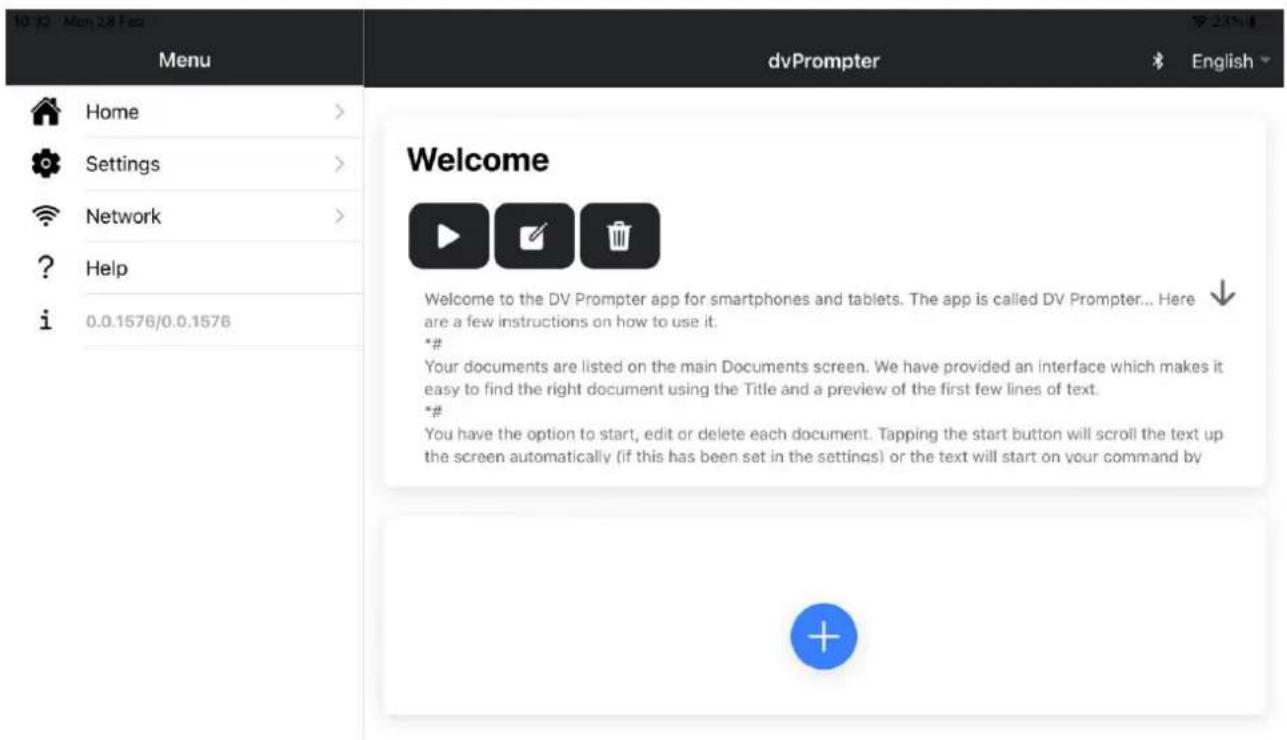 10:12 Mon 28 Feb Menu dvPrompter English Home > Settings > Network > ? Help i 0.0.1576/0.0.1576 Welcome Welcome to the DV Prompter app for smartphones and tablets. The app is called DV Prompter... Here are a few instructions on how to use it. *# Your documents are listed on the main Documents screen. We have provided an interface which makes it easy to find the right document using the Title and a preview of the first few lines of text. *# You have the option to start, edit or delete each document. Tapping the start button will scroll the text up the screen automatically (if this has been set in the settings) or the text will start on your command by