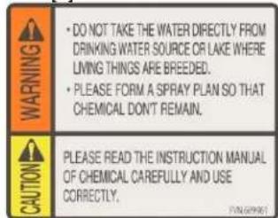 WARNING • DO NOT TAKE THE WATER DIRECTLY FROM DRINKING WATER SOURCE OR LAKE WHERE LIVING THINGS ARE BREEDED. • PLEASE FORM A SPRAY PLAN SO THAT CHEMICAL DON'T REMAIN. CAUTION PLEASE READ THE INSTRUCTION MANUAL OF CHEMICAL CAREFULLY AND USE CORRECTLY.