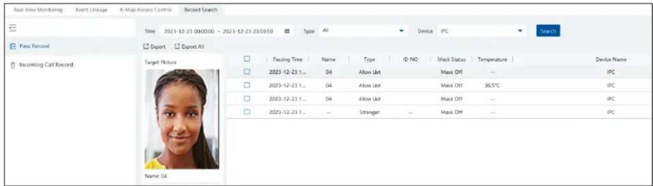 Real-time Monitoring Event Linkage E-Map Access Control Record Search Time 2023-12-23 00:00:00 - 2023-12-23 23:59:59 Type All Device IPC Search Pass Record Export Export All Incoming Call Record Target Picture Name: 04 Passing Time Name Type ID NO Mask Status Temperature Device Name 2023-12-23 1... 04 Allow List Mask Off -- IPC 2023-12-23 1... 04 Allow List Mask Off 36.5°C IPC 2023-12-23 1... 04 Allow List Mask Off -- IPC 2023-12-23 1... -- Stranger -- Mask Off -- IPC