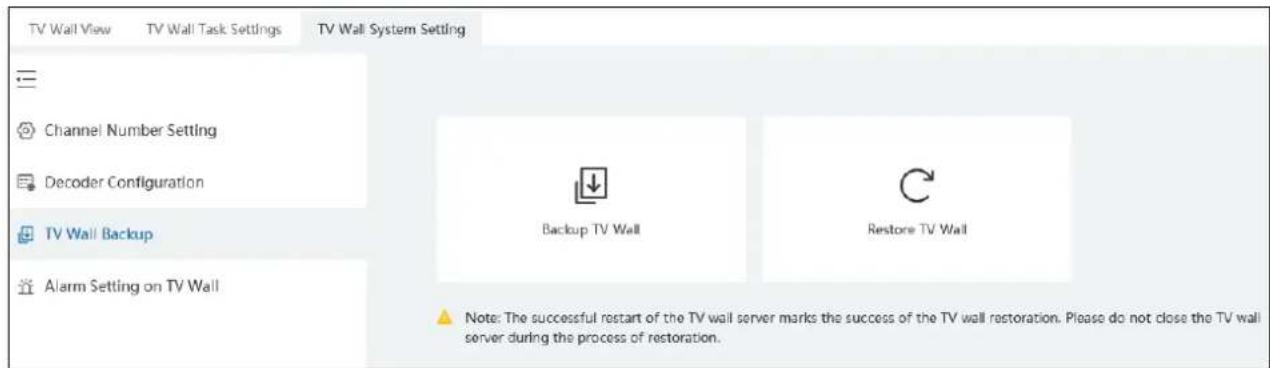 TV Wall View TV Wall Task Settings TV Wall System Setting Channel Number Setting Decoder Configuration TV Wall Backup Alarm Setting on TV Wall Backup TV Wall Restore TV Wall Note: The successful restart of the TV wall server marks the success of the TV wall restoration. Please do not close the TV wall server during the process of restoration.
